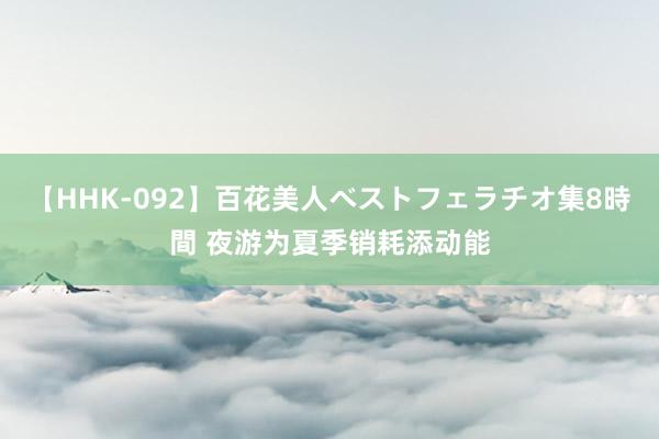   【HHK-092】百花美人ベストフェラチオ集8時間 夜游为夏季销耗添动能