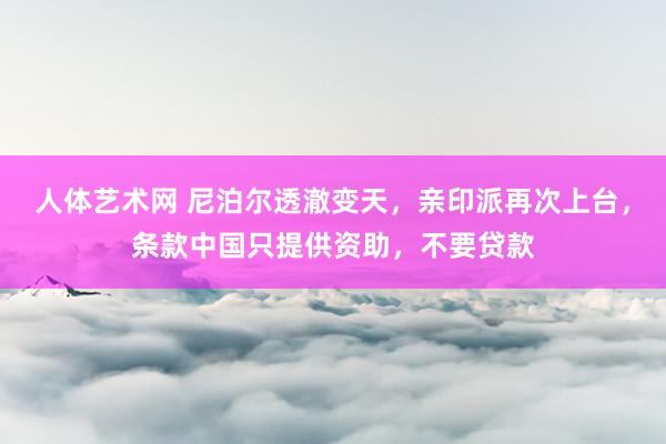   人体艺术网 尼泊尔透澈变天，亲印派再次上台，条款中国只提供资助，不要贷款