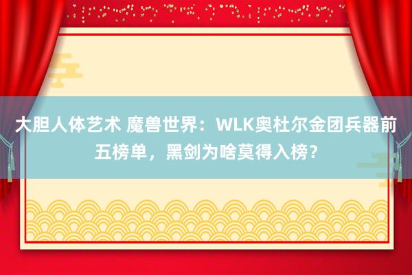 大胆人体艺术 魔兽世界：WLK奥杜尔金团兵器前五榜单，黑剑为啥莫得入榜？