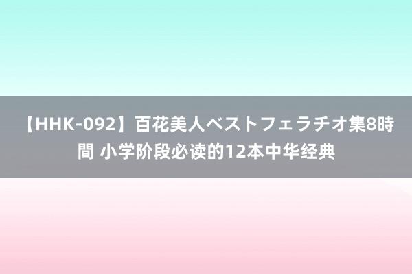 【HHK-092】百花美人ベストフェラチオ集8時間 小学阶段必读的12本中华经典