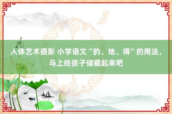 人体艺术摄影 小学语文“的、地、得”的用法，马上给孩子储藏起来吧