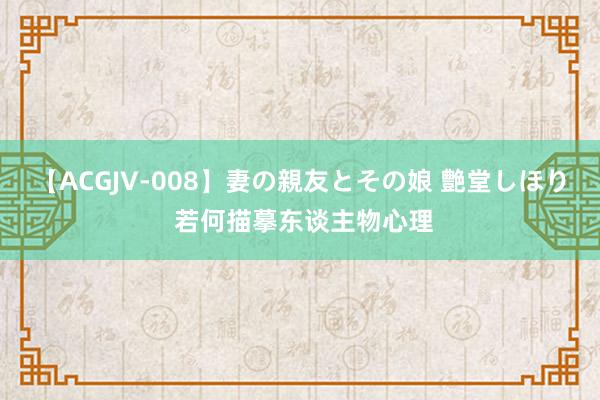   【ACGJV-008】妻の親友とその娘 艶堂しほり 若何描摹东谈主物心理