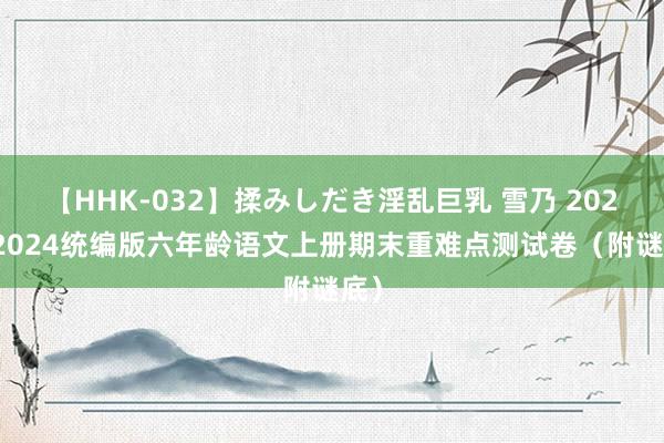 【HHK-032】揉みしだき淫乱巨乳 雪乃 2023-2024统编版六年龄语文上册期末重难点测试卷（附谜底）