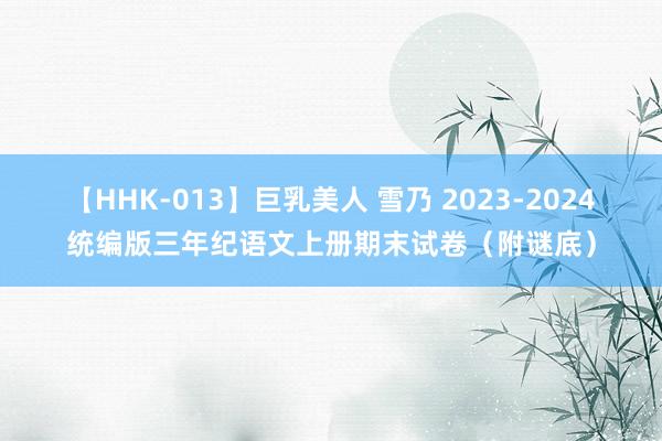 【HHK-013】巨乳美人 雪乃 2023-2024统编版三年纪语文上册期末试卷（附谜底）