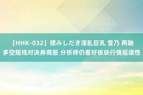 【HHK-032】揉みしだき淫乱巨乳 雪乃 两融多空短线对决券商股 分析师仍看好板块行情延续性