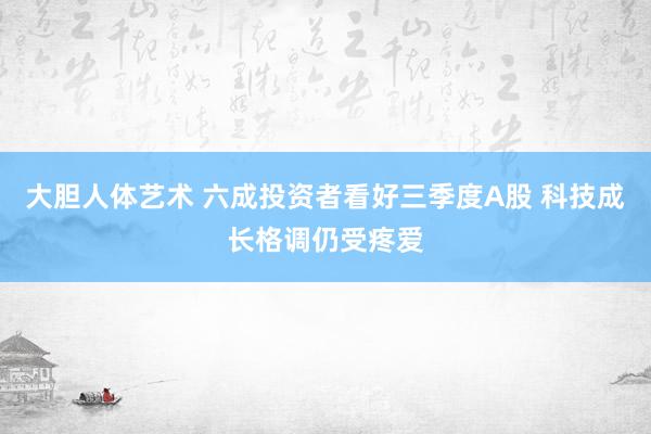 大胆人体艺术 六成投资者看好三季度A股 科技成长格调仍受疼爱