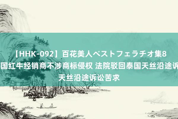 【HHK-092】百花美人ベストフェラチオ集8時間 中国红牛经销商不涉商标侵权 法院驳回泰国天丝沿途诉讼苦求