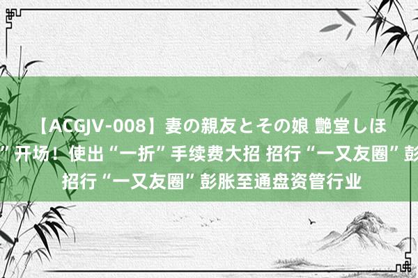   【ACGJV-008】妻の親友とその娘 艶堂しほり 钞票处理“盛宴”开场！使出“一折”手续费大招 招行“一又友圈”彭胀至通盘资管行业