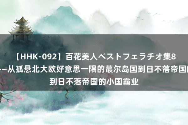   【HHK-092】百花美人ベストフェラチオ集8時間 英国——从孤悬北大欧好意思一隅的蕞尔岛国到日不落帝国的小国霸业