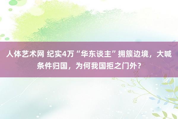   人体艺术网 纪实4万“华东谈主”拥簇边境，大喊条件归国，为何我国拒之门外？