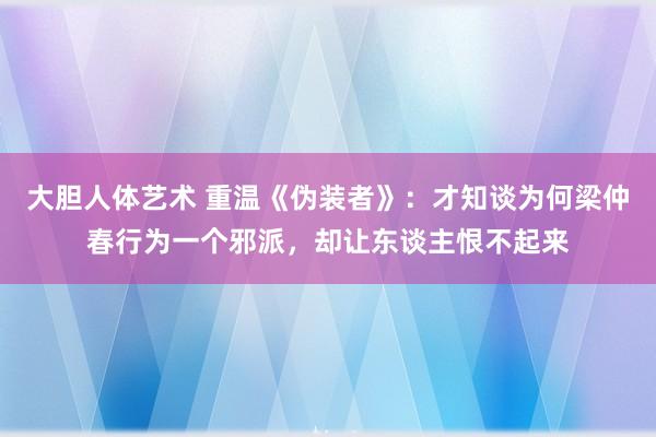 大胆人体艺术 重温《伪装者》：才知谈为何梁仲春行为一个邪派，却让东谈主恨不起来