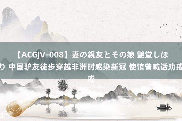   【ACGJV-008】妻の親友とその娘 艶堂しほり 中国驴友徒步穿越非洲时感染新冠 使馆曾喊话劝戒