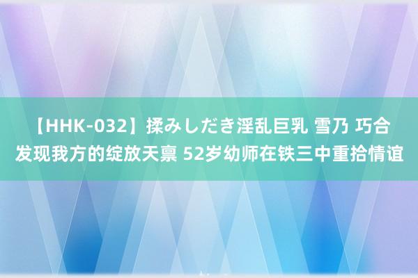 【HHK-032】揉みしだき淫乱巨乳 雪乃 巧合发现我方的绽放天禀 52岁幼师在铁三中重拾情谊