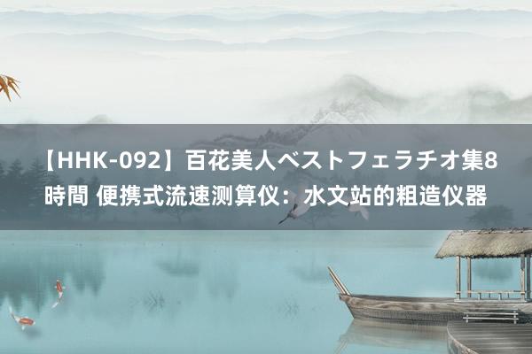   【HHK-092】百花美人ベストフェラチオ集8時間 便携式流速测算仪：水文站的粗造仪器