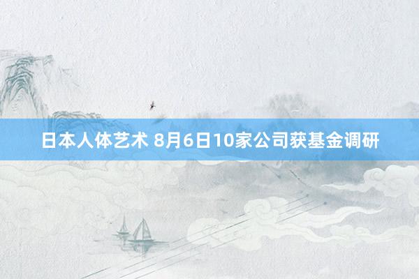 日本人体艺术 8月6日10家公司获基金调研