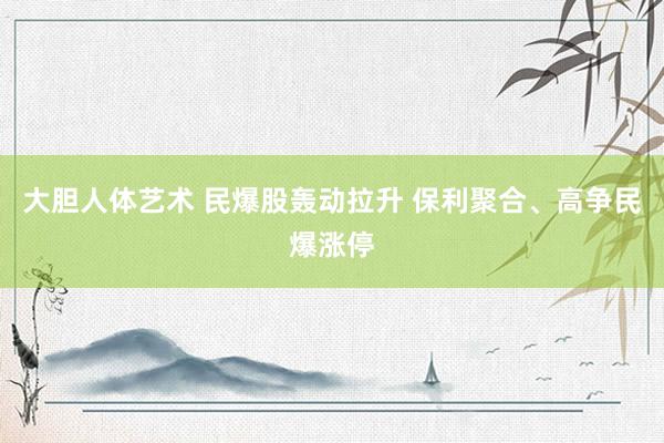 大胆人体艺术 民爆股轰动拉升 保利聚合、高争民爆涨停