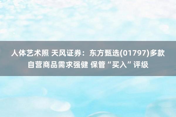   人体艺术照 天风证券：东方甄选(01797)多款自营商品需求强健 保管“买入”评级