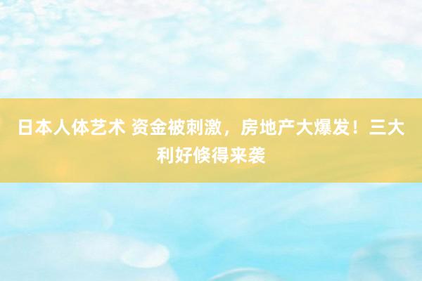 日本人体艺术 资金被刺激，房地产大爆发！三大利好倏得来袭