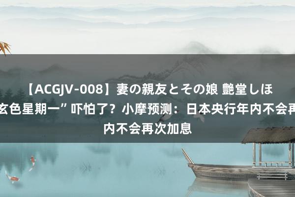   【ACGJV-008】妻の親友とその娘 艶堂しほり 被“玄色星期一”吓怕了？小摩预测：日本央行年内不会再次加息