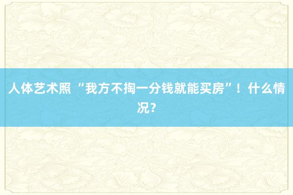 人体艺术照 “我方不掏一分钱就能买房”！什么情况？