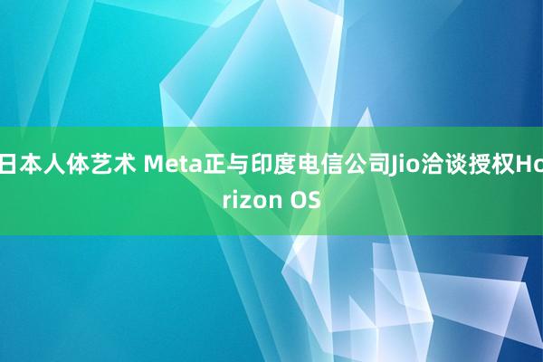 日本人体艺术 Meta正与印度电信公司Jio洽谈授权Horizon OS