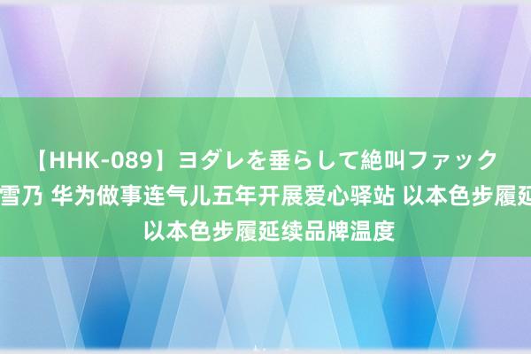 【HHK-089】ヨダレを垂らして絶叫ファック 震える巨乳 雪乃 华为做事连气儿五年开展爱心驿站 以本色步履延续品牌温度