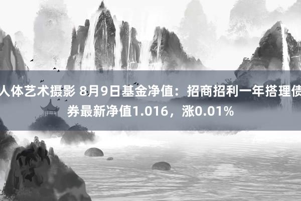 人体艺术摄影 8月9日基金净值：招商招利一年搭理债券最新净值1.016，涨0.01%