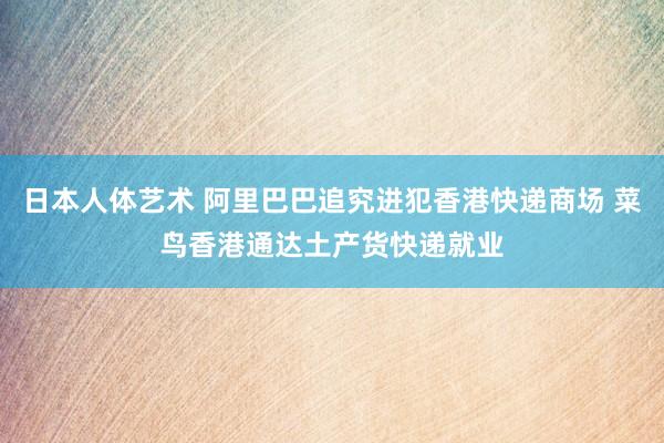   日本人体艺术 阿里巴巴追究进犯香港快递商场 菜鸟香港通达土产货快递就业