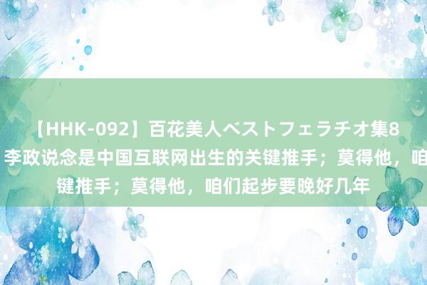 【HHK-092】百花美人ベストフェラチオ集8時間 对话许榕生：李政说念是中国互联网出生的关键推手；莫得他，咱们起步要晚好几年