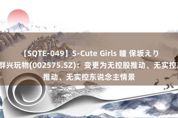   【SQTE-049】S-Cute Girls 瞳 保坂えり 朝倉ことみ 群兴玩物(002575.SZ)：变更为无控股推动、无实控东说念主情景