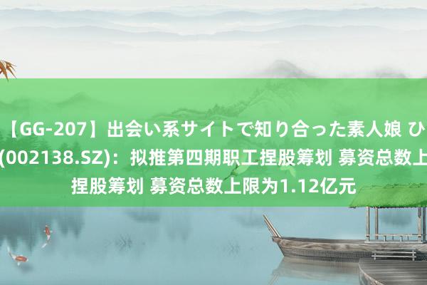   【GG-207】出会い系サイトで知り合った素人娘 ひとみ 顺络电子(002138.SZ)：拟推第四期职工捏股筹划 募资总数上限为1.12亿元