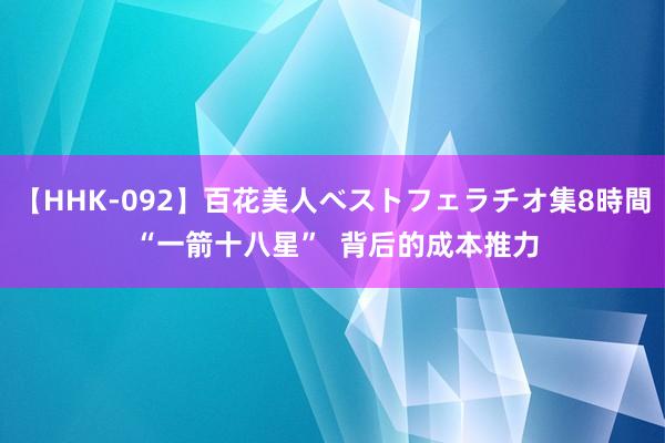 【HHK-092】百花美人ベストフェラチオ集8時間 “一箭十八星”  背后的成本推力