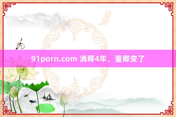   91porn.com 消释4年，董卿变了