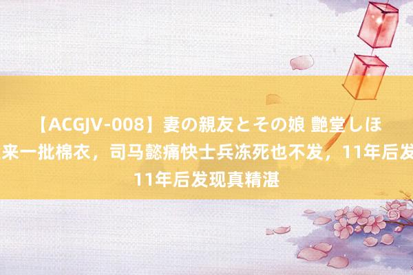 【ACGJV-008】妻の親友とその娘 艶堂しほり 天子送来一批棉衣，司马懿痛快士兵冻死也不发，11年后发现真精湛