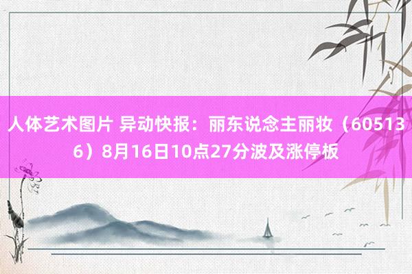   人体艺术图片 异动快报：丽东说念主丽妆（605136）8月16日10点27分波及涨停板