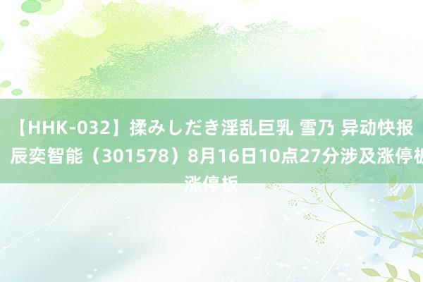 【HHK-032】揉みしだき淫乱巨乳 雪乃 异动快报：辰奕智能（301578）8月16日10点27分涉及涨停板