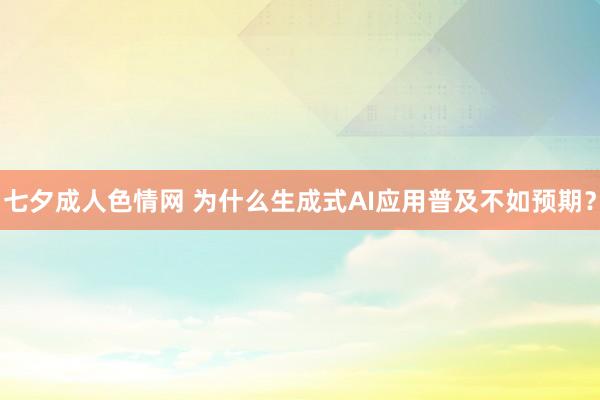 七夕成人色情网 为什么生成式AI应用普及不如预期？