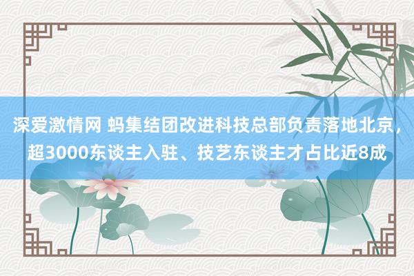 深爱激情网 蚂集结团改进科技总部负责落地北京，超3000东谈主入驻、技艺东谈主才占比近8成