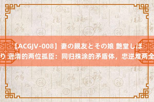   【ACGJV-008】妻の親友とその娘 艶堂しほり 逊清的两位孤臣：同归殊涂的矛盾体，忠逆难两全