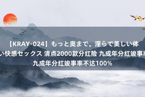   【KRAY-024】もっと奥まで。淫らで美しい体が求める熱い快感セックス 清点2000款分红险 九成年分红竣事率不达100%