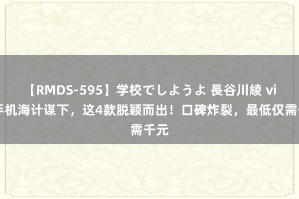   【RMDS-595】学校でしようよ 長谷川綾 vivo手机海计谋下，这4款脱颖而出！口碑炸裂，最低仅需千元