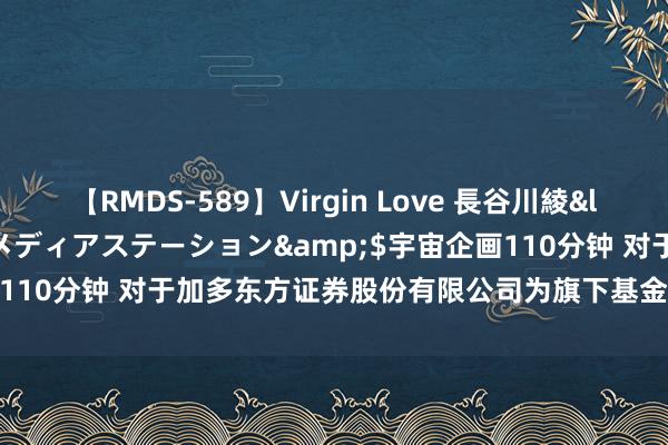   【RMDS-589】Virgin Love 長谷川綾</a>2010-05-17メディアステーション&$宇宙企画110分钟 对于加多东方证券股份有限公司为旗下基金的销售机构的公告