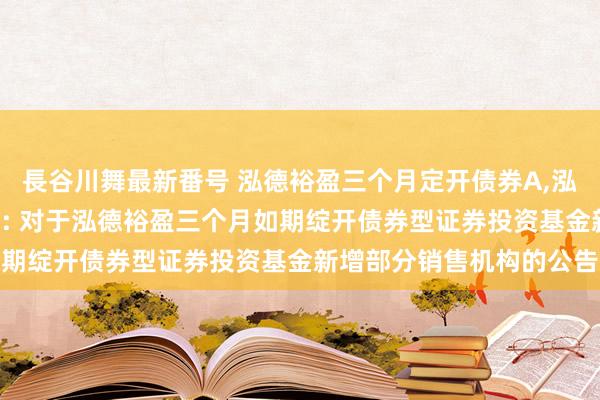   長谷川舞最新番号 泓德裕盈三个月定开债券A,泓德裕盈三个月定开债券C: 对于泓德裕盈三个月如期绽开债券型证券投资基金新增部分销售机构的公告