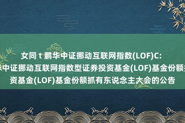   女同 t 鹏华中证挪动互联网指数(LOF)C: 对于以通信形貌召开鹏华中证挪动互联网指数型证券投资基金(LOF)基金份额抓有东说念主大会的公告