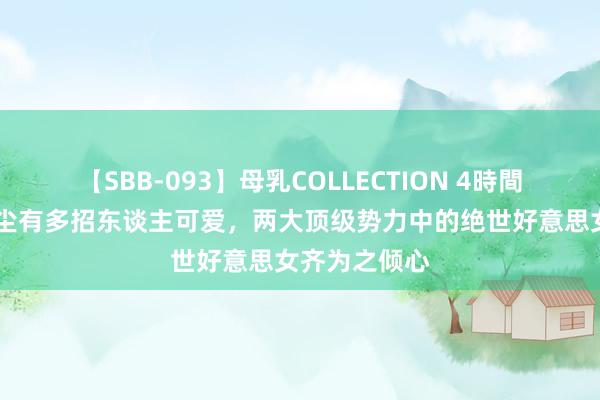 【SBB-093】母乳COLLECTION 4時間 年青时的药尘有多招东谈主可爱，两大顶级势力中的绝世好意思女齐为之倾心