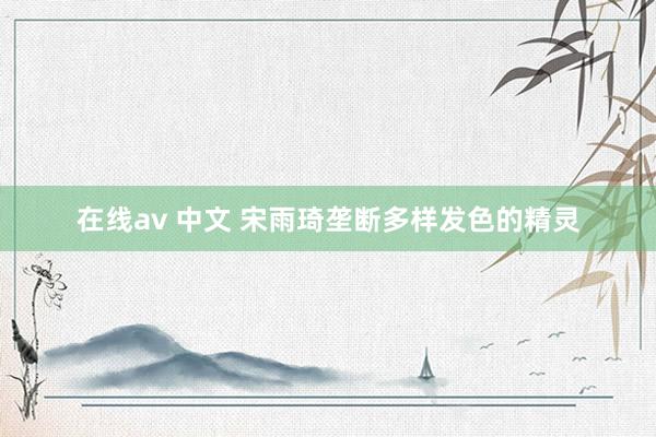   在线av 中文 宋雨琦垄断多样发色的精灵