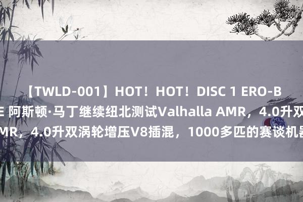   【TWLD-001】HOT！HOT！DISC 1 ERO-BODY BURNING DANCE 阿斯顿·马丁继续纽北测试Valhalla AMR，4.0升双涡轮增压V8插混，1000多匹的赛谈机器 | 酷乐汽车