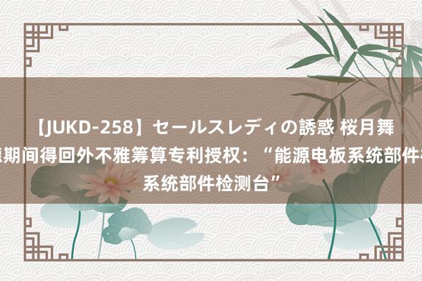 【JUKD-258】セールスレディの誘惑 桜月舞 他 宁德期间得回外不雅筹算专利授权：“能源电板系统部件检测台”