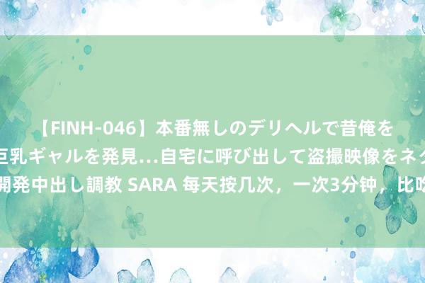 【FINH-046】本番無しのデリヘルで昔俺をバカにしていた同級生の巨乳ギャルを発見…自宅に呼び出して盗撮映像をネタに本番を強要し性感開発中出し調教 SARA 每天按几次，一次3分钟，比吃药王人好使！这五个穴位几乎是耳鸣患者的福音