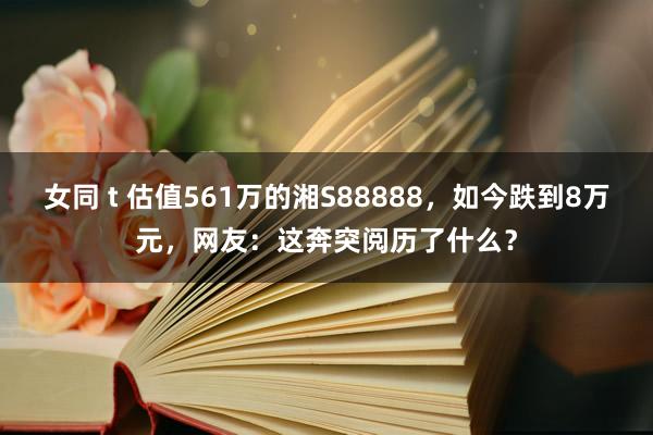 女同 t 估值561万的湘S88888，如今跌到8万元，网友：这奔突阅历了什么？